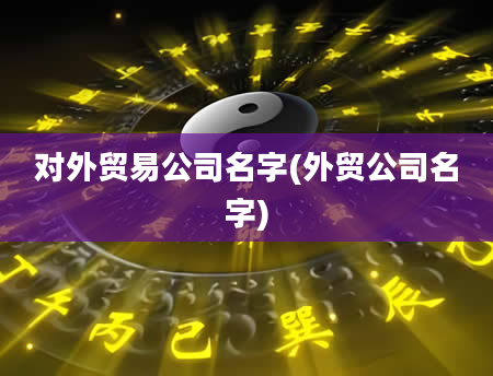 对外贸易公司名字(外贸公司名字)
