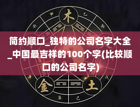 简约顺口_独特的公司名字大全_中国最吉祥的100个字(比较顺口的公司名字)