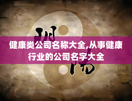 健康类公司名称大全,从事健康行业的公司名字大全