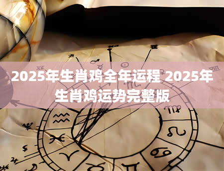 2025年生肖鸡全年运程 2025年生肖鸡运势完整版