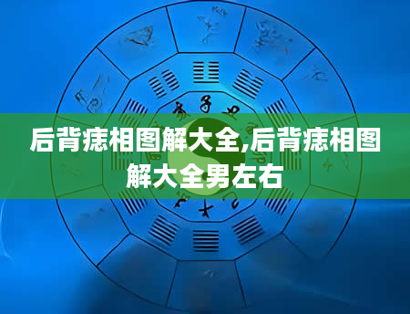 后背痣相图解大全,后背痣相图解大全男左右