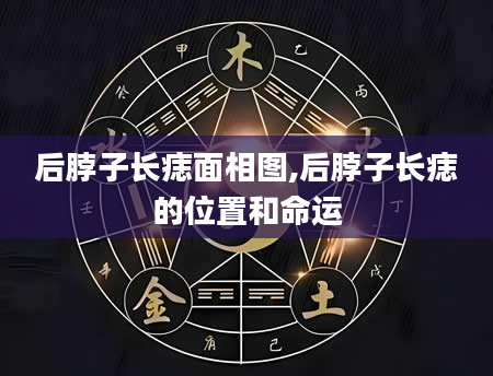 后脖子长痣面相图,后脖子长痣的位置和命运