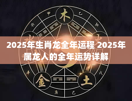 2025年生肖龙全年运程 2025年属龙人的全年运势详解