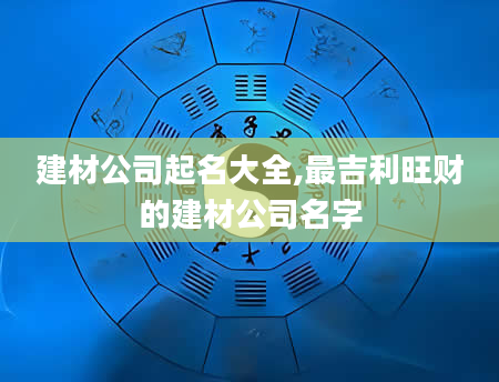 建材公司起名大全,最吉利旺财的建材公司名字