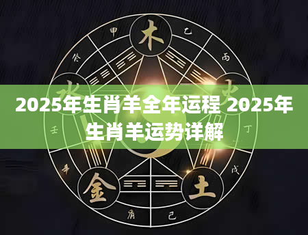 2025年生肖羊全年运程 2025年生肖羊运势详解