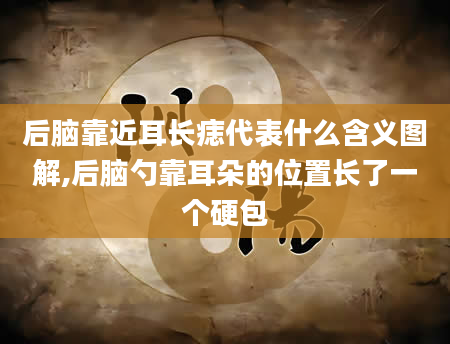 后脑靠近耳长痣代表什么含义图解,后脑勺靠耳朵的位置长了一个硬包
