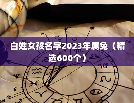 白姓女孩名字2023年属兔（精选600个）