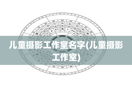 儿童摄影工作室名字(儿童摄影工作室)