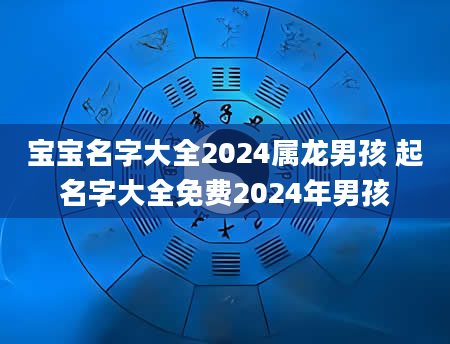 宝宝名字大全2024属龙男孩 起名字大全免费2024年男孩