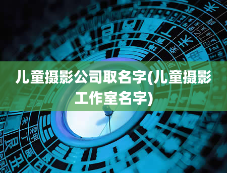 儿童摄影公司取名字(儿童摄影工作室名字)