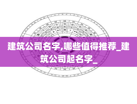 建筑公司名字,哪些值得推荐_建筑公司起名字_