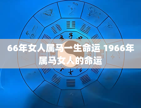 66年女人属马一生命运 1966年属马女人的命运