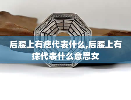 后腰上有痣代表什么,后腰上有痣代表什么意思女