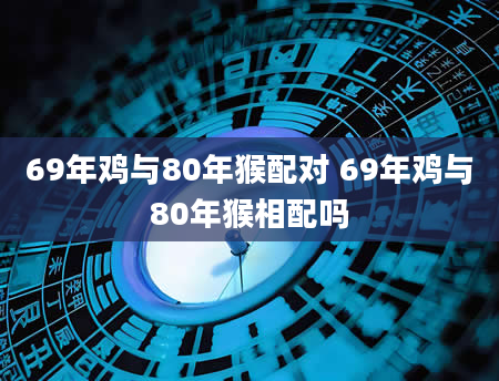 69年鸡与80年猴配对 69年鸡与80年猴相配吗