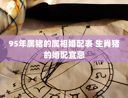 95年属猪的属相婚配表 生肖猪的婚配宜忌