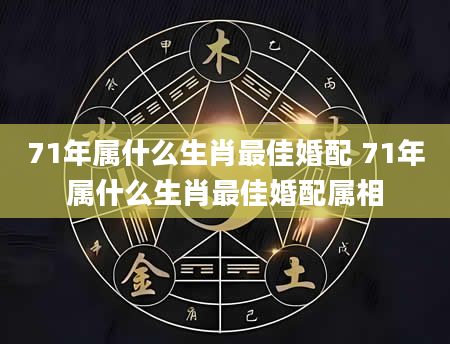 71年属什么生肖最佳婚配 71年属什么生肖最佳婚配属相