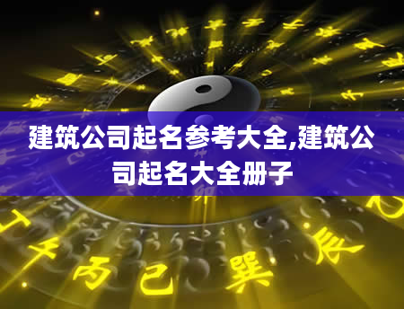 建筑公司起名参考大全,建筑公司起名大全册子