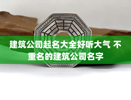 建筑公司起名大全好听大气 不重名的建筑公司名字