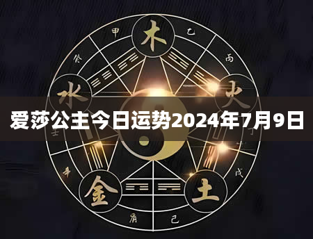 爱莎公主今日运势2024年7月9日
