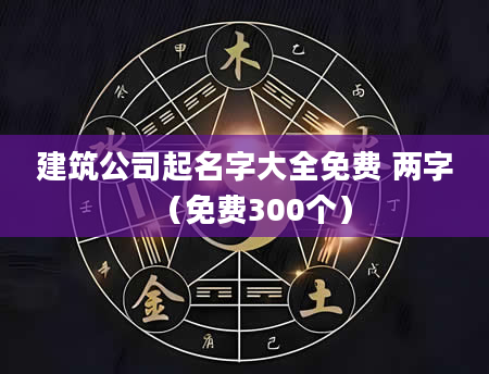 建筑公司起名字大全免费 两字（免费300个）