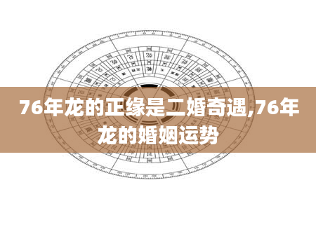 76年龙的正缘是二婚奇遇,76年龙的婚姻运势