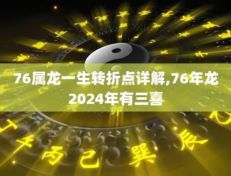 76属龙一生转折点详解,76年龙2024年有三喜