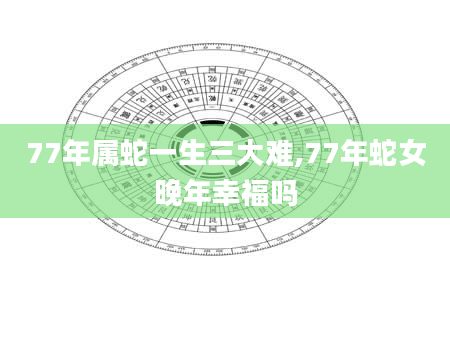 77年属蛇一生三大难,77年蛇女晚年幸福吗