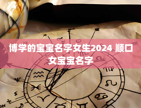 博学的宝宝名字女生2024 顺口女宝宝名字