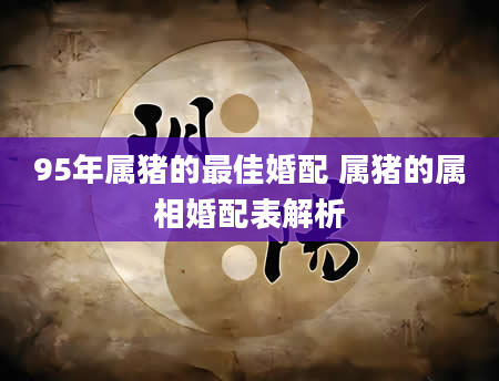 95年属猪的最佳婚配 属猪的属相婚配表解析
