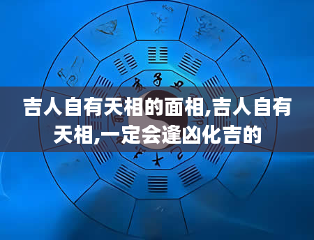 吉人自有天相的面相,吉人自有天相,一定会逢凶化吉的