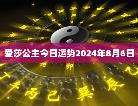 爱莎公主今日运势2024年8月6日