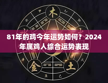 81年的鸡今年运势如何？2024年属鸡人综合运势表现