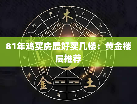81年鸡买房最好买几楼：黄金楼层推荐