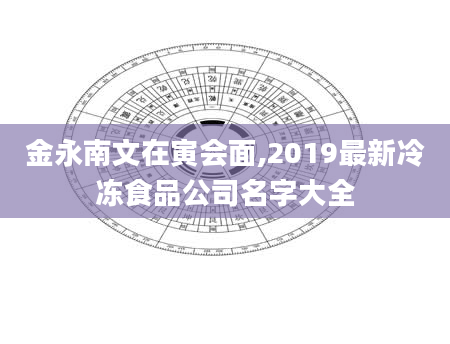 金永南文在寅会面,2019最新冷冻食品公司名字大全