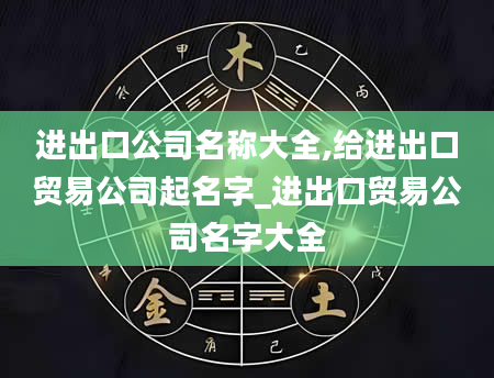 进出口公司名称大全,给进出口贸易公司起名字_进出口贸易公司名字大全