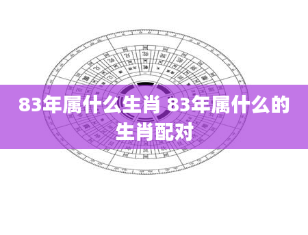 83年属什么生肖 83年属什么的生肖配对