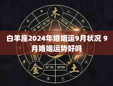 白羊座2024年婚姻运9月状况 9月婚姻运势好吗