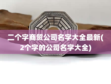 二个字商贸公司名字大全最新(2个字的公司名字大全)