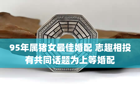95年属猪女最佳婚配 志趣相投有共同话题为上等婚配