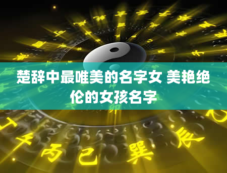 楚辞中最唯美的名字女 美艳绝伦的女孩名字