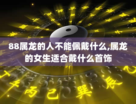 88属龙的人不能佩戴什么,属龙的女生适合戴什么首饰