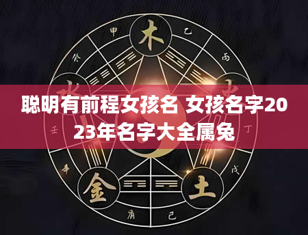 聪明有前程女孩名 女孩名字2023年名字大全属兔