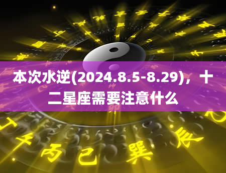 本次水逆(2024.8.5-8.29)，十二星座需要注意什么