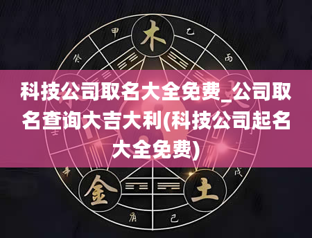 科技公司取名大全免费_公司取名查询大吉大利(科技公司起名大全免费)