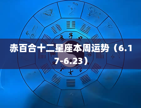 赤百合十二星座本周运势（6.17-6.23）