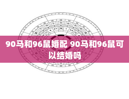 90马和96鼠婚配 90马和96鼠可以结婚吗