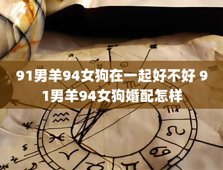 91男羊94女狗在一起好不好 91男羊94女狗婚配怎样