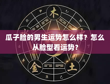 瓜子脸的男生运势怎么样？怎么从脸型看运势？