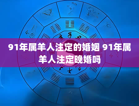 91年属羊人注定的婚姻 91年属羊人注定晚婚吗