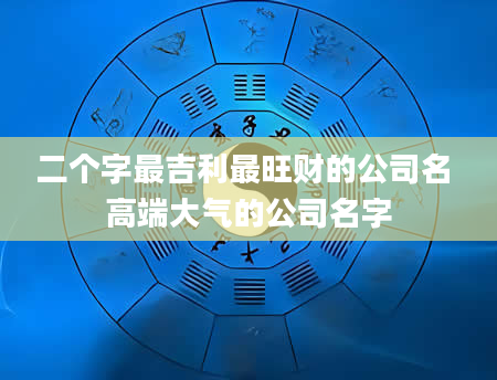 二个字最吉利最旺财的公司名 高端大气的公司名字